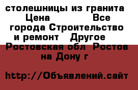 столешницы из гранита › Цена ­ 17 000 - Все города Строительство и ремонт » Другое   . Ростовская обл.,Ростов-на-Дону г.